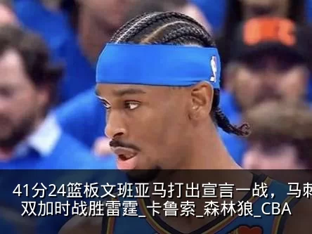 41分24篮板文班亚马打出宣言一战，马刺双加时战胜雷霆_卡鲁索_森林狼_CBA