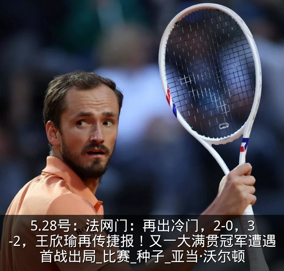 5.28号：法网门：再出冷门，2-0，3-2，王欣瑜再传捷报！又一大满贯冠军遭遇首战出局_比赛_种子_亚当·沃尔顿