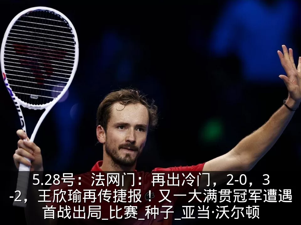 5.28号：法网门：再出冷门，2-0，3-2，王欣瑜再传捷报！又一大满贯冠军遭遇首战出局_比赛_种子_亚当·沃尔顿