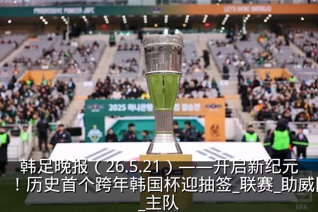 韩足晚报（26.5.21）——开启新纪元！历史首个跨年韩国杯迎抽签_联赛_助威团_主队