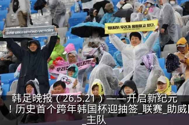 韩足晚报（26.5.21）——开启新纪元！历史首个跨年韩国杯迎抽签_联赛_助威团_主队